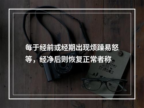 每于经前或经期出现烦躁易怒等，经净后则恢复正常者称