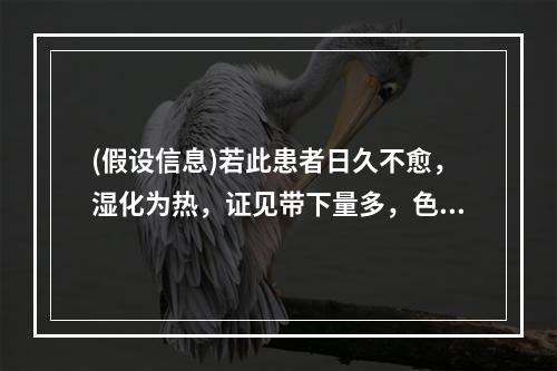 (假设信息)若此患者日久不愈，湿化为热，证见带下量多，色黄黏