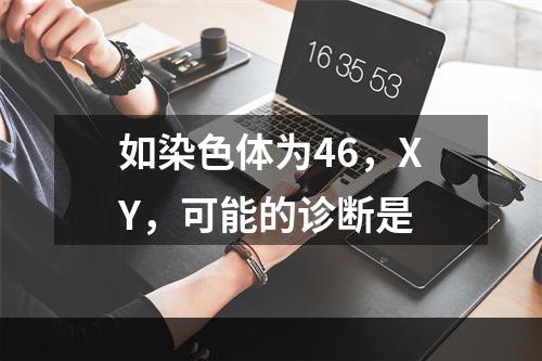 如染色体为46，XY，可能的诊断是