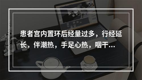 患者宫内置环后经量过多，行经延长，伴潮热，手足心热，咽干口燥