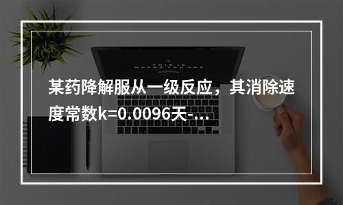 某药降解服从一级反应，其消除速度常数k=0.0096天-1，