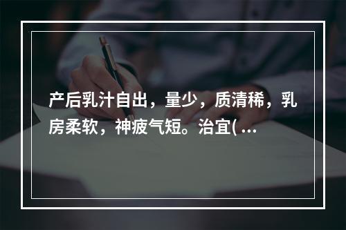 产后乳汁自出，量少，质清稀，乳房柔软，神疲气短。治宜( )。