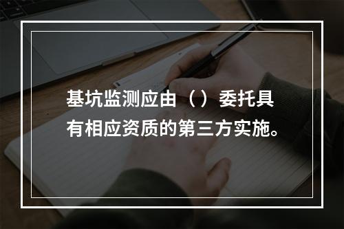 基坑监测应由（ ）委托具有相应资质的第三方实施。