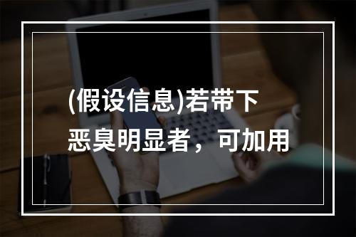 (假设信息)若带下恶臭明显者，可加用