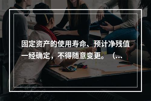 固定资产的使用寿命、预计净残值一经确定，不得随意变更。（　　