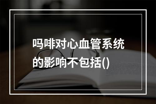 吗啡对心血管系统的影响不包括()