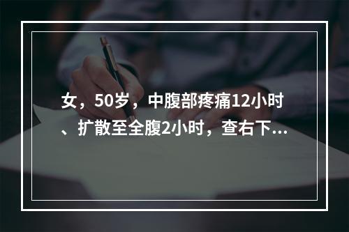 女，50岁，中腹部疼痛12小时、扩散至全腹2小时，查右下腹部