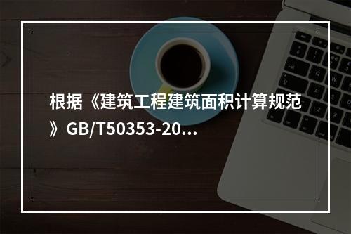 根据《建筑工程建筑面积计算规范》GB/T50353-2013