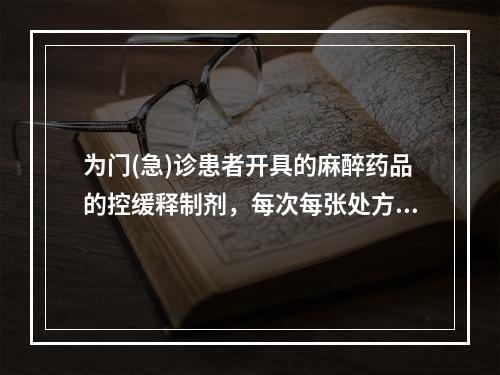 为门(急)诊患者开具的麻醉药品的控缓释制剂，每次每张处方不超