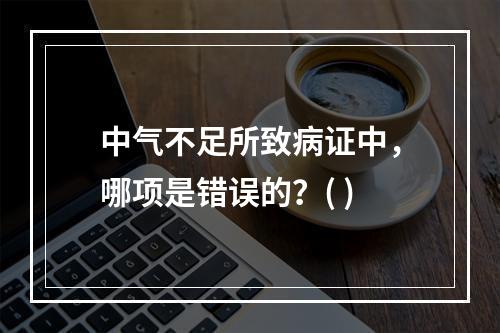 中气不足所致病证中，哪项是错误的？( )