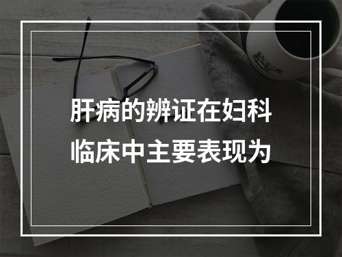 肝病的辨证在妇科临床中主要表现为