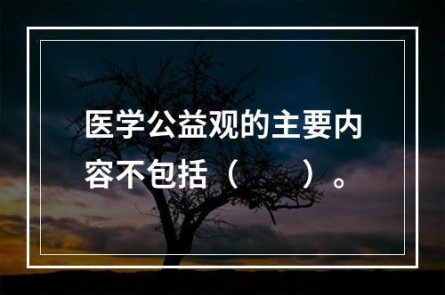 医学公益观的主要内容不包括（　　）。