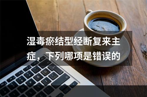 湿毒瘀结型经断复来主症，下列哪项是错误的