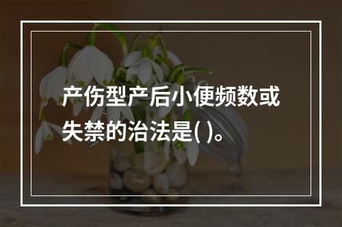 产伤型产后小便频数或失禁的治法是( )。