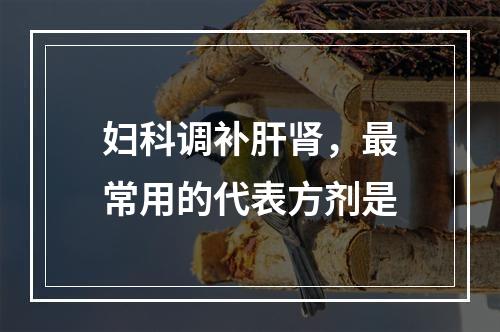 妇科调补肝肾，最常用的代表方剂是