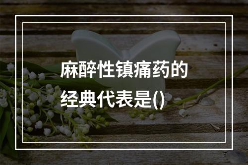 麻醉性镇痛药的经典代表是()