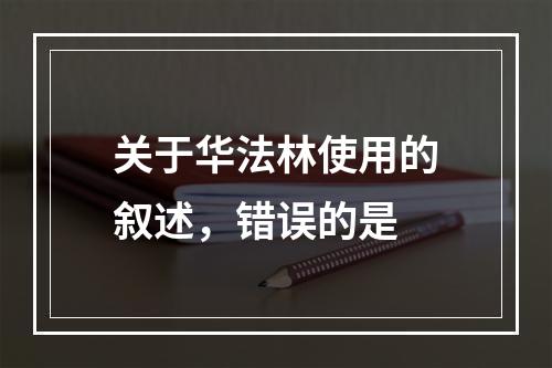 关于华法林使用的叙述，错误的是