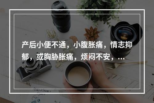 产后小便不通，小腹胀痛，情志抑郁，或胸胁胀痛，烦闷不安，多由