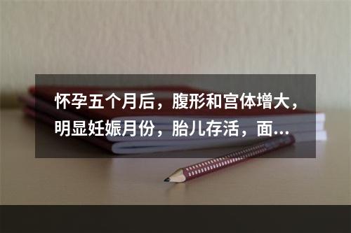 怀孕五个月后，腹形和宫体增大，明显妊娠月份，胎儿存活，面色萎