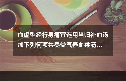 血虚型经行身痛宜选用当归补血汤加下列何项共奏益气养血柔筋止痛