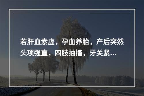 若肝血素虚，孕血养胎，产后突然头项强直，四肢抽搐，牙关紧闭，