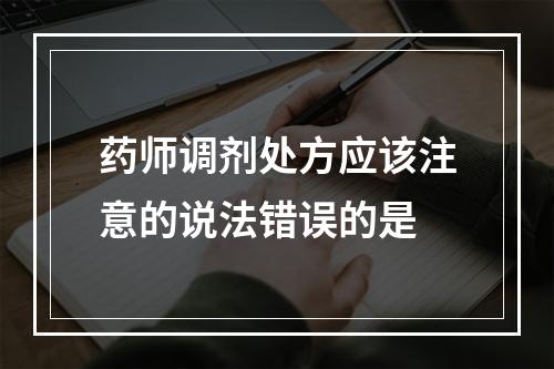 药师调剂处方应该注意的说法错误的是