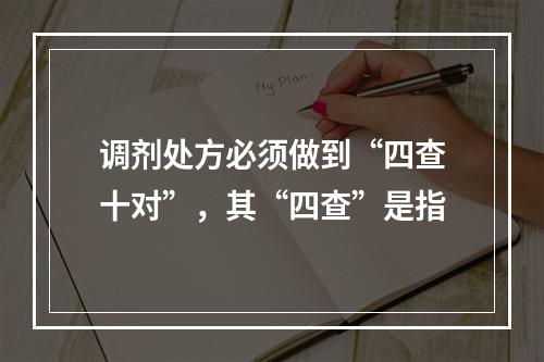 调剂处方必须做到“四查十对”，其“四查”是指