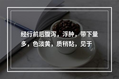 经行前后腹泻，浮肿，带下量多，色淡黄，质稍黏，见于