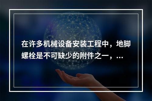 在许多机械设备安装工程中，地脚螺栓是不可缺少的附件之一，其作