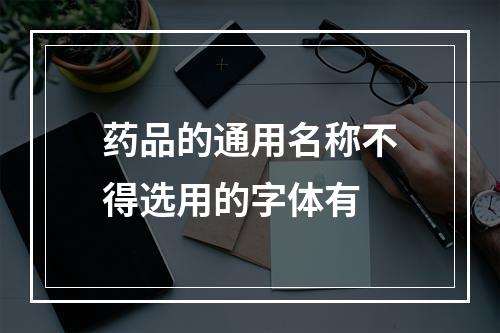 药品的通用名称不得选用的字体有