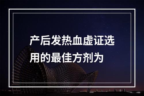 产后发热血虚证选用的最佳方剂为