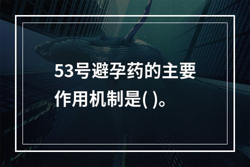 53号避孕药的主要作用机制是( )。