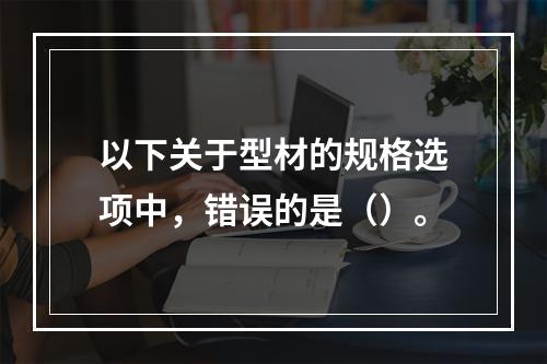 以下关于型材的规格选项中，错误的是（）。