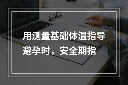 用测量基础体温指导避孕时，安全期指