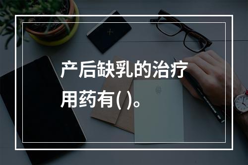 产后缺乳的治疗用药有( )。