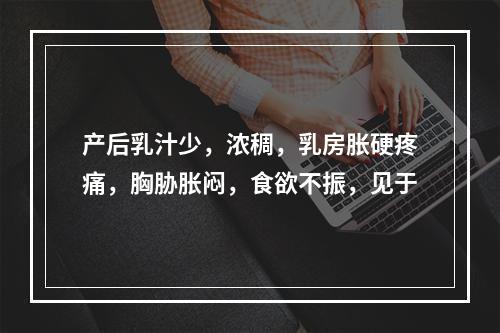 产后乳汁少，浓稠，乳房胀硬疼痛，胸胁胀闷，食欲不振，见于