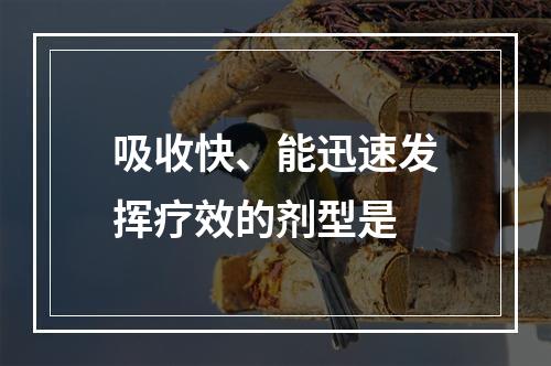 吸收快、能迅速发挥疗效的剂型是