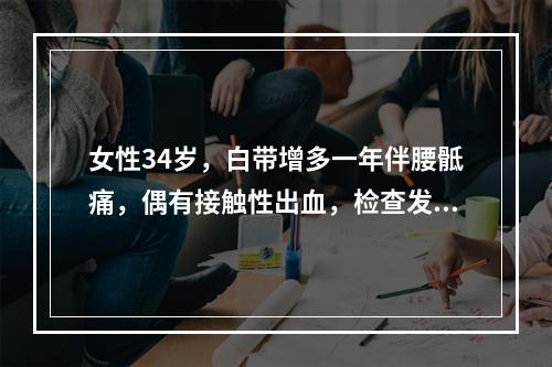 女性34岁，白带增多一年伴腰骶痛，偶有接触性出血，检查发现宫