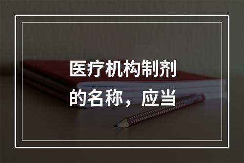 医疗机构制剂的名称，应当