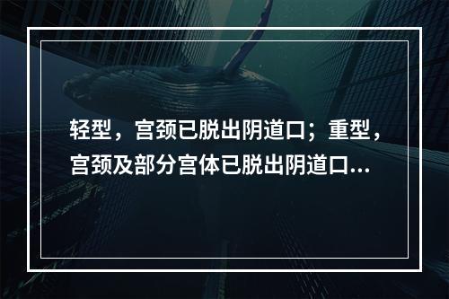 轻型，宫颈已脱出阴道口；重型，宫颈及部分宫体已脱出阴道口者为