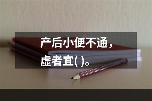 产后小便不通，虚者宜( )。