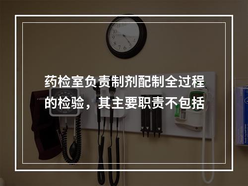 药检室负责制剂配制全过程的检验，其主要职责不包括