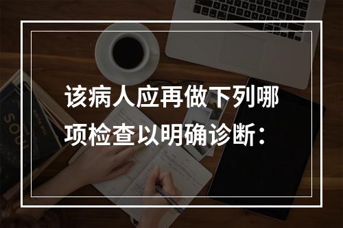 该病人应再做下列哪项检查以明确诊断：