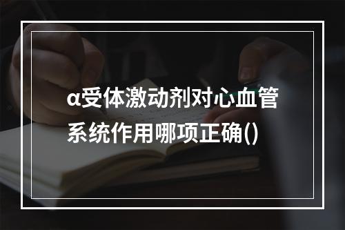 α受体激动剂对心血管系统作用哪项正确()