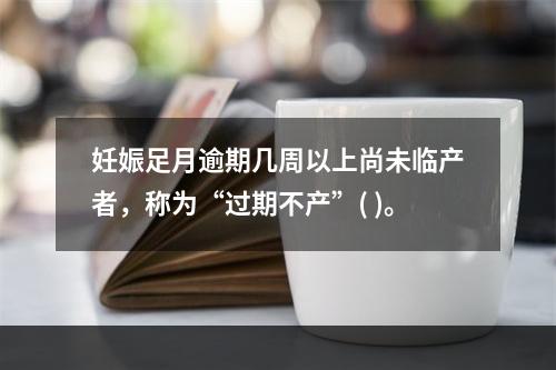 妊娠足月逾期几周以上尚未临产者，称为“过期不产”( )。