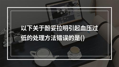 以下关于酚妥拉明引起血压过低的处理方法错误的是()