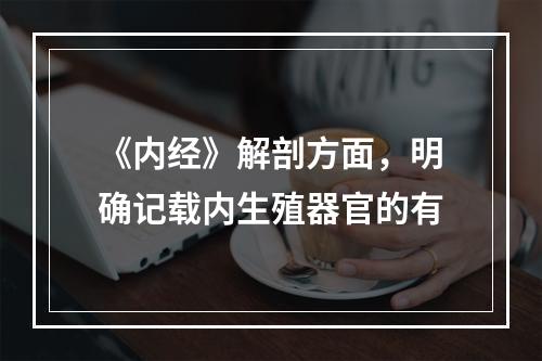 《内经》解剖方面，明确记载内生殖器官的有