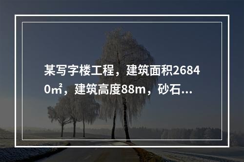 某写字楼工程，建筑面积26840㎡，建筑高度88m，砂石地基