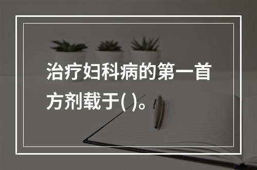 治疗妇科病的第一首方剂载于( )。