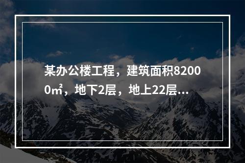 某办公楼工程，建筑面积82000㎡，地下2层，地上22层，筏